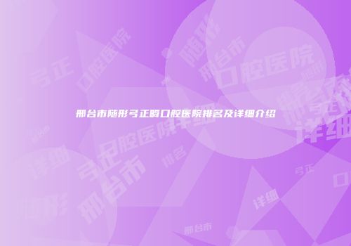 邢台市随形弓正畸口腔医院排名及详细介绍