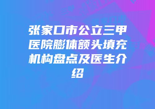 张家口市公立三甲医院膨体额头填充机构盘点及医生介绍
