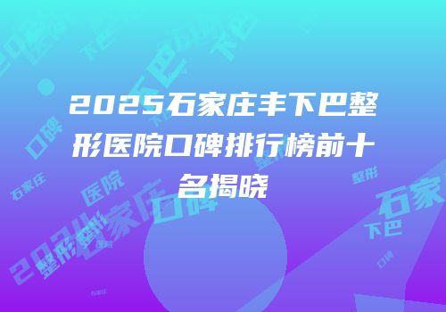 2025石家庄丰下巴整形医院口碑排行榜前十名揭晓
