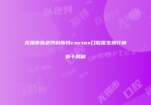 无锡市以色列科斯特cortex口腔医生排行榜前十揭秘