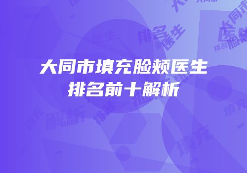 大同市填充脸颊医生排名前十解析