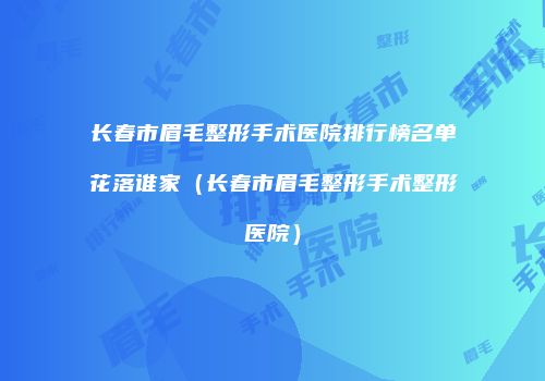 长春市眉毛整形手术医院排行榜名单花落谁家（长春市眉毛整形手术整形医院）