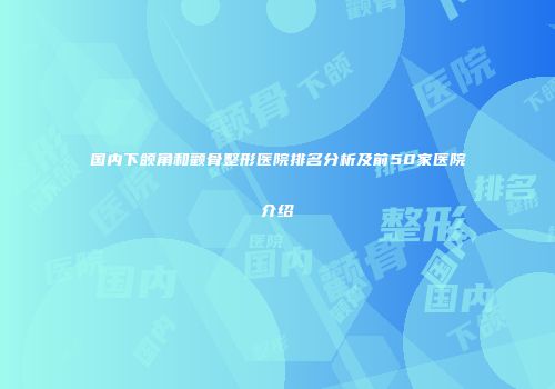 国内下颌角和颧骨整形医院排名分析及前50家医院介绍
