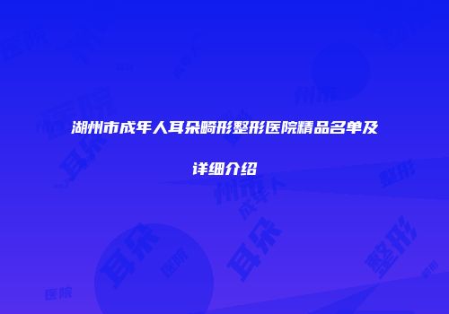 湖州市成年人耳朵畸形整形医院精品名单及详细介绍