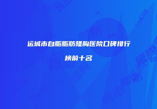 运城市自脂脂肪隆胸医院口碑排行榜前十名