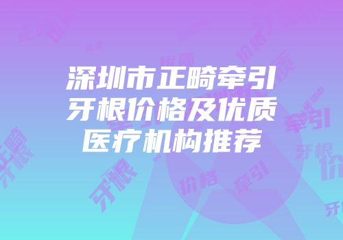 深圳市正畸牵引牙根价格及优质医疗机构推荐