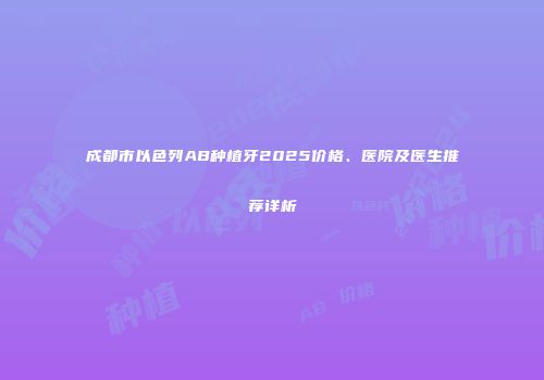 成都市以色列AB种植牙2025价格、医院及医生推荐详析