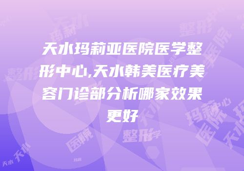 天水玛莉亚医院医学整形中心,天水韩美医疗美容门诊部分析哪家效果更好