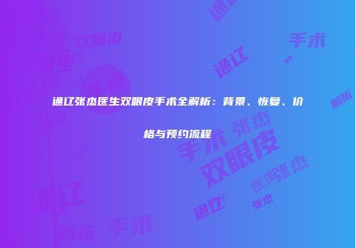 通辽张杰医生双眼皮手术全解析：背景、恢复、价格与预约流程