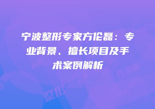宁波整形专家方伦磊：专业背景、擅长项目及手术案例解析
