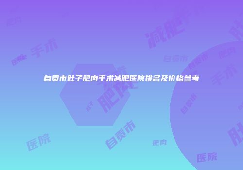 自贡市肚子肥肉手术减肥医院排名及价格参考
