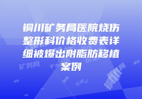 铜川矿务局医院烧伤整形科价格收费表详细被爆出附脂肪移植案例