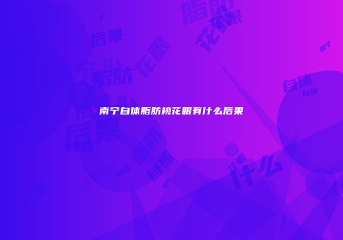 南宁自体脂肪桃花眼有什么后果