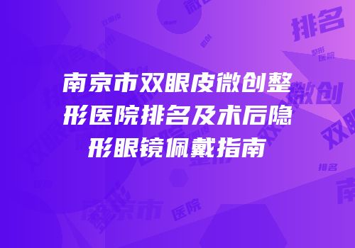 南京市双眼皮微创整形医院排名及术后隐形眼镜佩戴指南