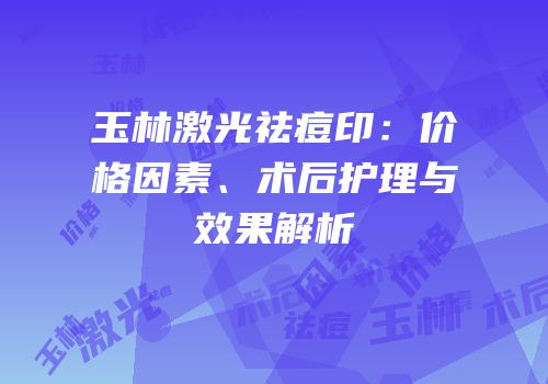 玉林激光祛痘印：价格因素、术后护理与效果解析