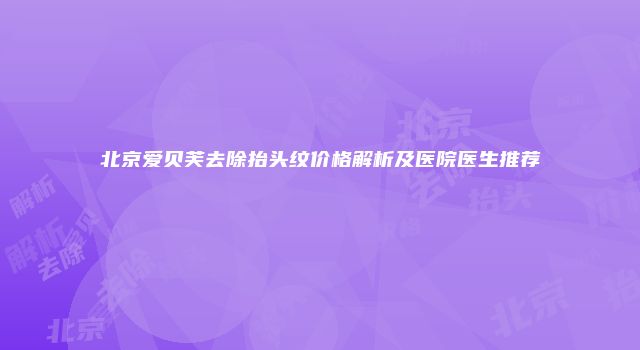 北京爱贝芙去除抬头纹价格解析及医院医生推荐