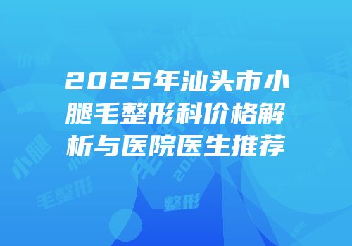 2025年汕头市小腿毛整形科价格解析与医院医生推荐