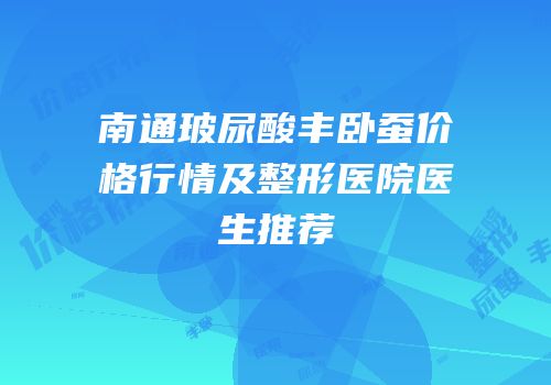 南通玻尿酸丰卧蚕价格行情及整形医院医生推荐