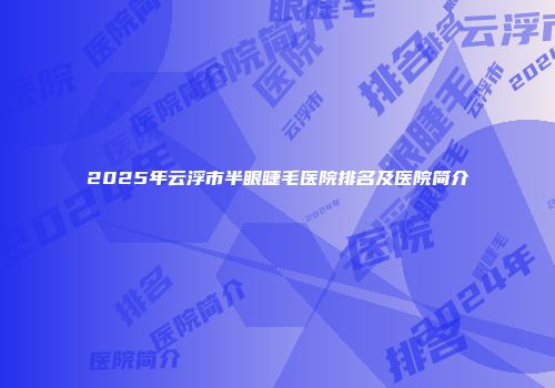 2025年云浮市半眼睫毛医院排名及医院简介