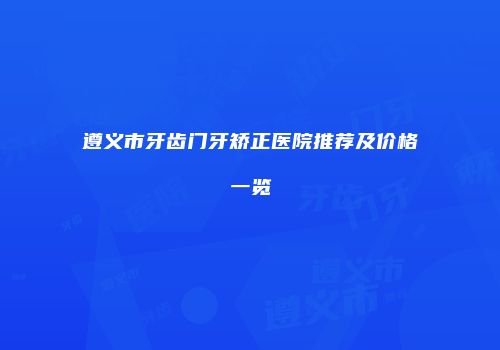 遵义市牙齿门牙矫正医院推荐及价格一览