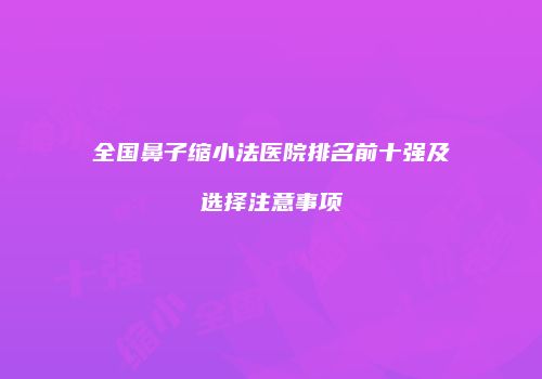全国鼻子缩小法医院排名前十强及选择注意事项