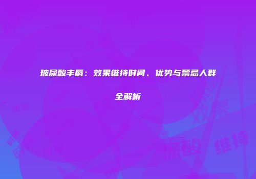 玻尿酸丰唇：效果维持时间、优势与禁忌人群全解析