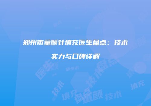 郑州市童颜针填充医生盘点：技术实力与口碑详解