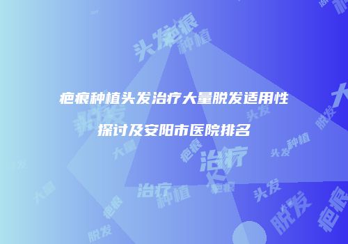 疤痕种植头发治疗大量脱发适用性探讨及安阳市医院排名