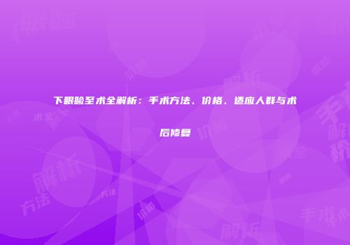 下眼睑至术全解析：手术方法、价格、适应人群与术后修复