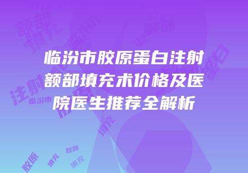 临汾市胶原蛋白注射额部填充术价格及医院医生推荐全解析