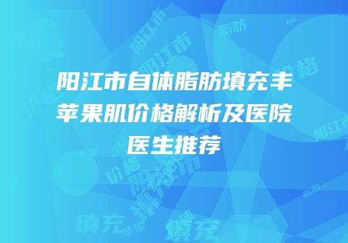 阳江市自体脂肪填充丰苹果肌价格解析及医院医生推荐