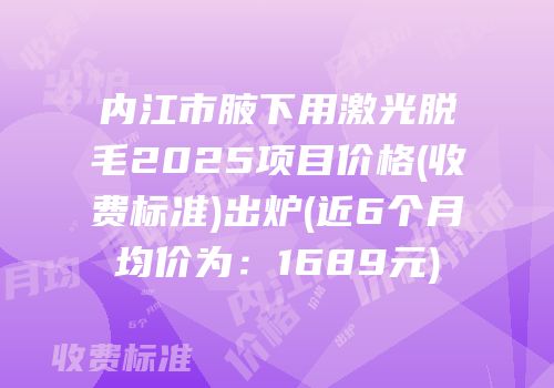 内江市腋下用激光脱毛2025项目价格(收费标准)出炉(近6个月均价为：1689元)