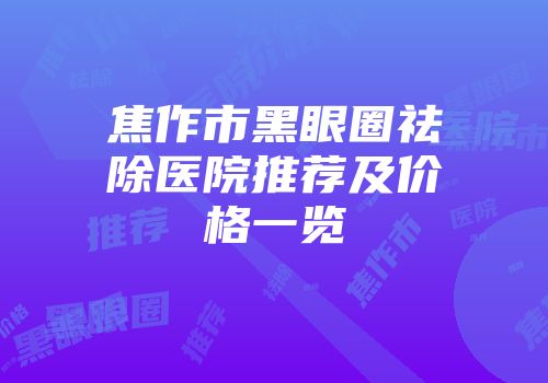 焦作市黑眼圈祛除医院推荐及价格一览