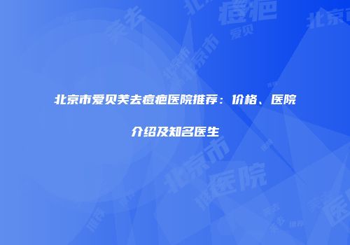 北京市爱贝芙去痘疤医院推荐：价格、医院介绍及知名医生