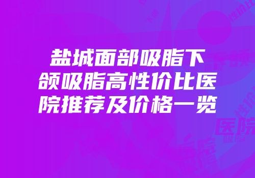 盐城面部吸脂下颌吸脂高性价比医院推荐及价格一览