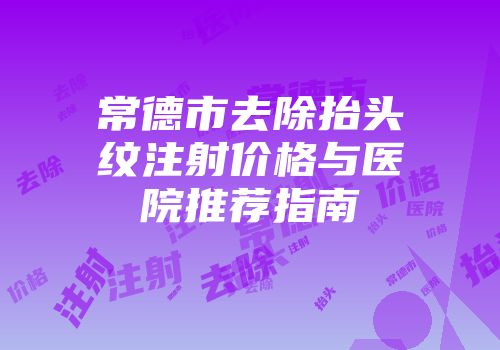 常德市去除抬头纹注射价格与医院推荐指南