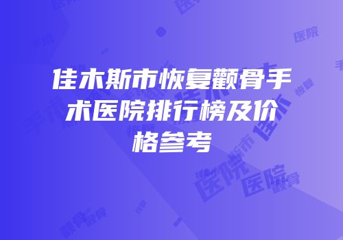 佳木斯市恢复颧骨手术医院排行榜及价格参考