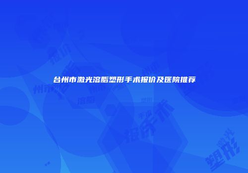 台州市激光溶脂塑形手术报价及医院推荐