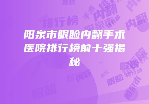 阳泉市眼睑内翻手术医院排行榜前十强揭秘