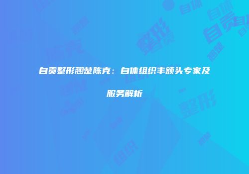 自贡整形翘楚陈克：自体组织丰额头专家及服务解析