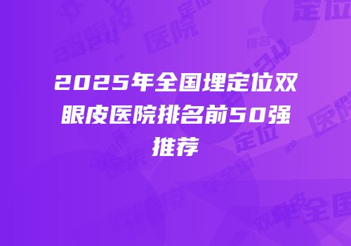 2025年全国埋定位双眼皮医院排名前50强推荐