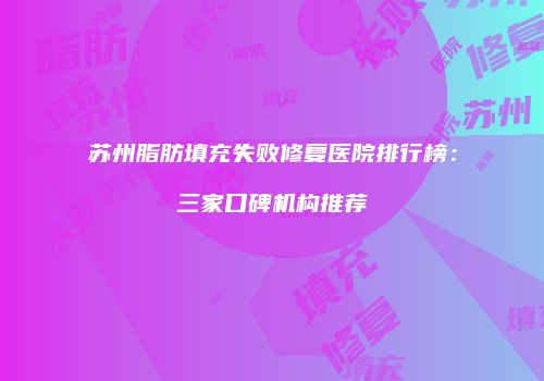 苏州脂肪填充失败修复医院排行榜：三家口碑机构推荐