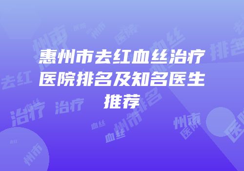 惠州市去红血丝治疗医院排名及知名医生推荐