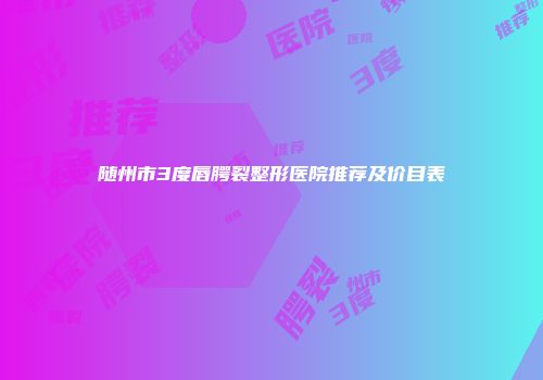 随州市3度唇腭裂整形医院推荐及价目表