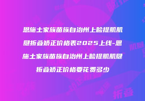恩施土家族苗族自治州上睑提肌肌腱折叠矫正价格表2025上线-恩施土家族苗族自治州上睑提肌肌腱折叠矫正价格要花费多少