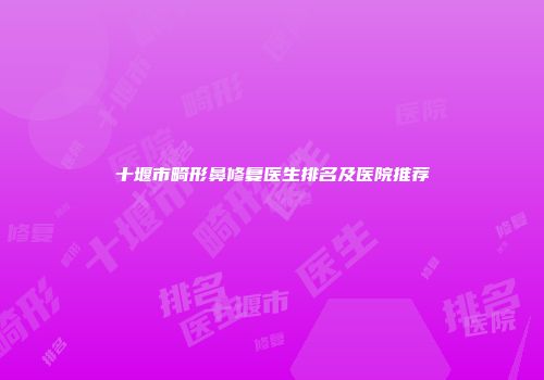 十堰市畸形鼻修复医生排名及医院推荐