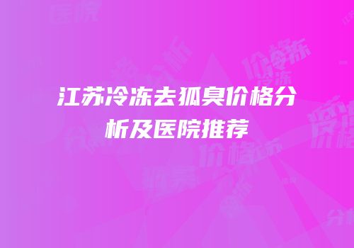 江苏冷冻去狐臭价格分析及医院推荐