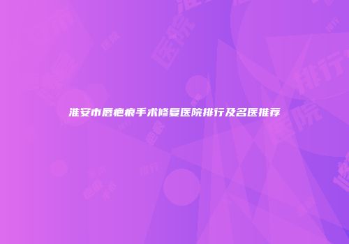 淮安市唇疤痕手术修复医院排行及名医推荐