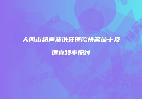 大同市超声波洗牙医院排名前十及适宜频率探讨