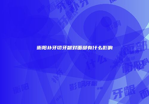 衡阳补牙切牙龈对面部有什么影响